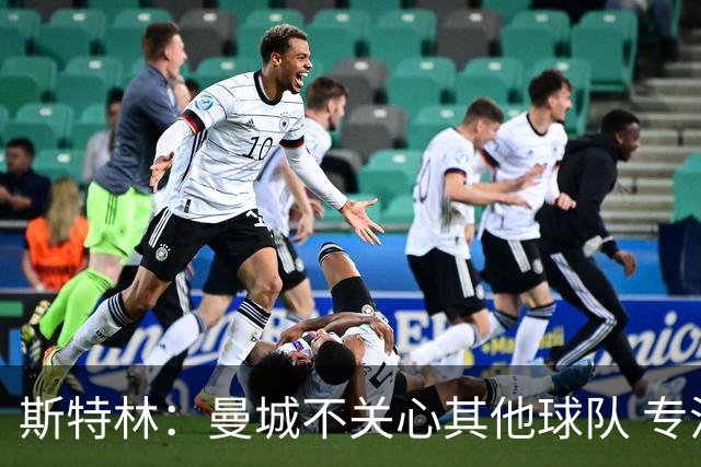 斯特林：曼城不关心其他球队 专注于自己的表现